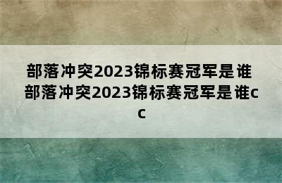 部落冲突2023锦标赛冠军是谁 部落冲突2023锦标赛冠军是谁cc